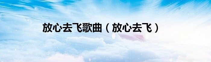 放心去飞歌曲（放心去飞）
