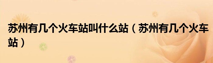 苏州有几个火车站叫什么站(苏州有几个火车站)