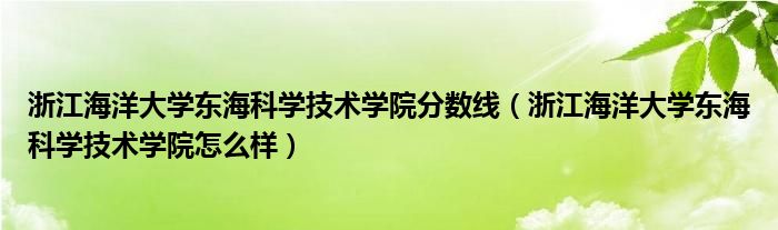 浙江海洋大学东海科学技术学院分数线(浙江海洋大学东海科学技术学院怎么样)