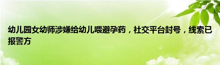 幼儿园女幼师涉嫌给幼儿喂避孕药,社交平台封号,线索已报警方