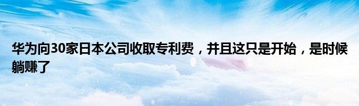 华为向30家日本公司收取专利费,并且这只是开始,是时候躺赚了