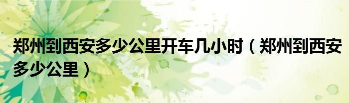 郑州到西安多少公里开车几小时(郑州到西安多少公里)