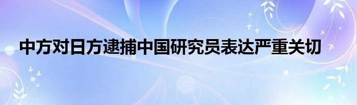 中方对日方逮捕中国研究员表达严重关切