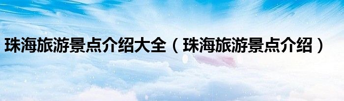 珠海旅游景点介绍大全(珠海旅游景点介绍)