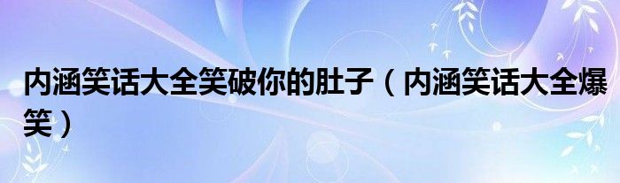 内涵笑话大全笑破你的肚子(内涵笑话大全爆笑)