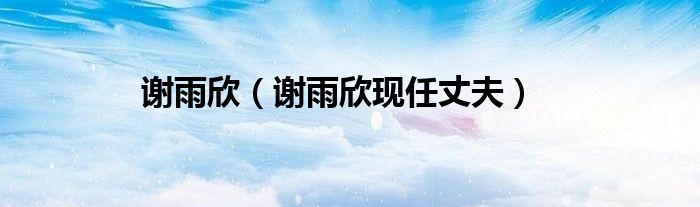 谢雨欣（谢雨欣现任丈夫）