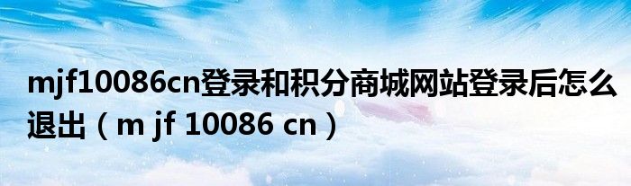 mjf10086cn登录和积分商城网站登录后怎么退出(m jf 10086 cn)
