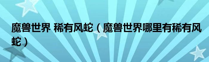 魔兽世界 稀有风蛇(魔兽世界哪里有稀有风蛇)