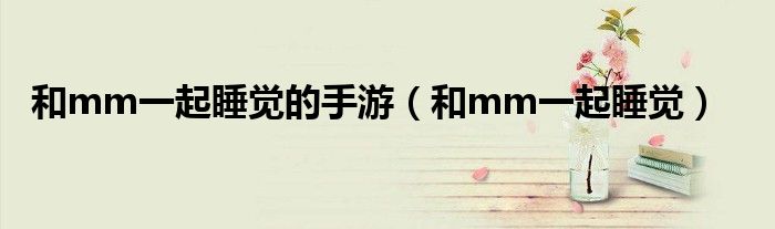 和mm一起睡觉的手游(和mm一起睡觉)