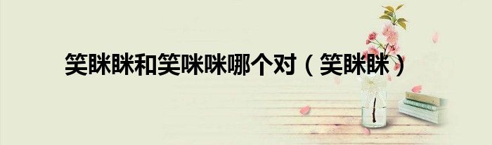 笑眯眯和笑咪咪哪个对(笑眯眯)