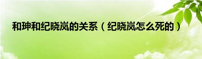 和珅和纪晓岚的关系(纪晓岚怎么死的)