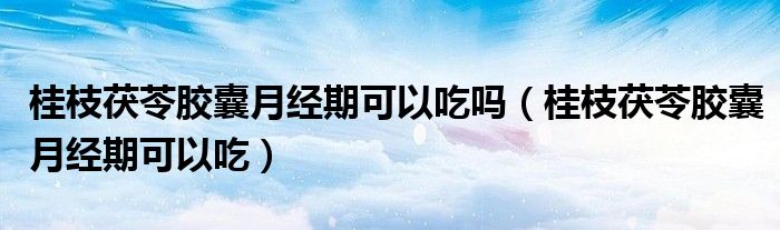 桂枝茯苓胶囊月经期可以吃吗(桂枝茯苓胶囊月经期可以吃)