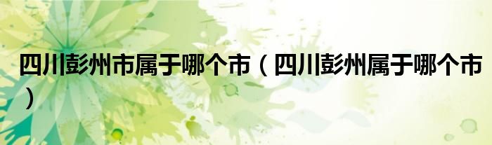 四川彭州市属于哪个市(四川彭州属于哪个市)