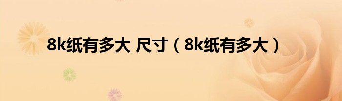 8k纸有多大 尺寸(8k纸有多大)