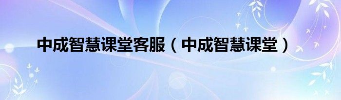 中成智慧课堂客服(中成智慧课堂)