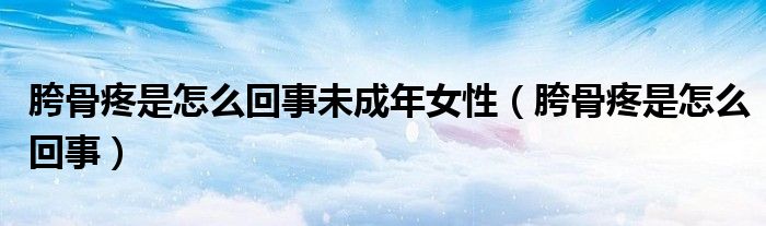 胯骨疼是怎么回事未成年女性(胯骨疼是怎么回事)