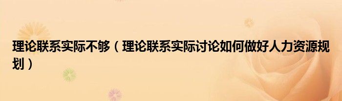 理论联系实际不够(理论联系实际讨论如何做好人力资源规划)