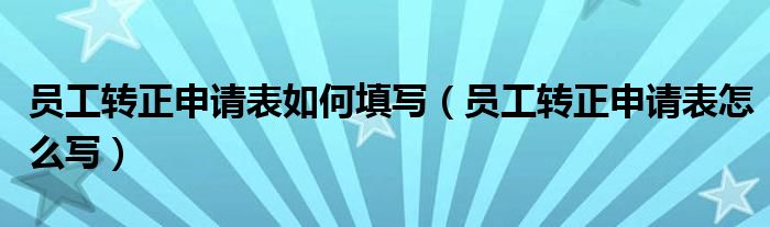 员工转正申请表如何填写(员工转正申请表怎么写)