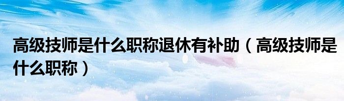 高级技师是什么职称退休有补助(高级技师是什么职称)