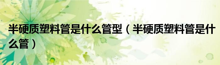 半硬质塑料管是什么管型(半硬质塑料管是什么管)