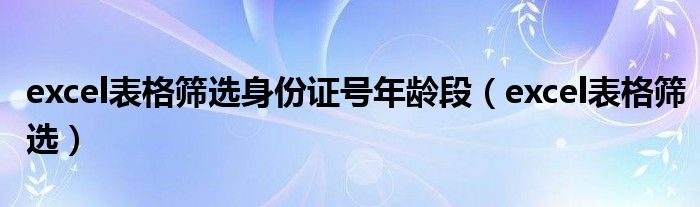 excel表格筛选身份证号年龄段(excel表格筛选)