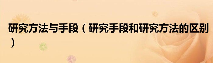 研究方法与手段(研究手段和研究方法的区别)