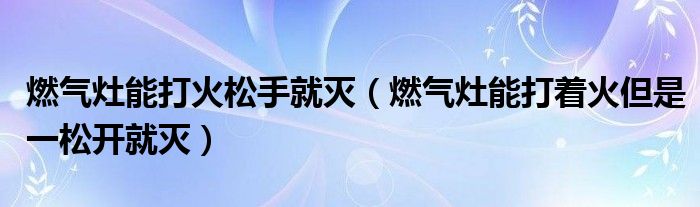 燃气灶能打火松手就灭(燃气灶能打着火但是一松开就灭)