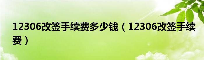 12306改签手续费多少钱(12306改签手续费)
