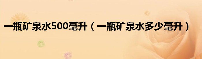一瓶矿泉水500毫升(一瓶矿泉水多少毫升)