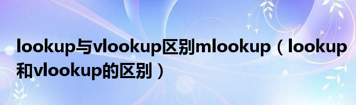 lookup与vlookup区别mlookup(lookup和vlookup的区别)