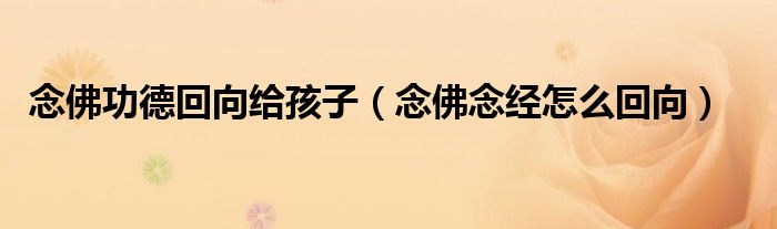 念佛功德回向给孩子(念佛念经怎么回向)