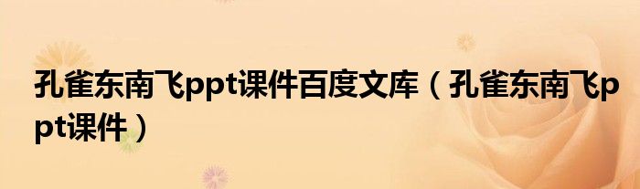 孔雀东南飞ppt课件百度文库(孔雀东南飞ppt课件)