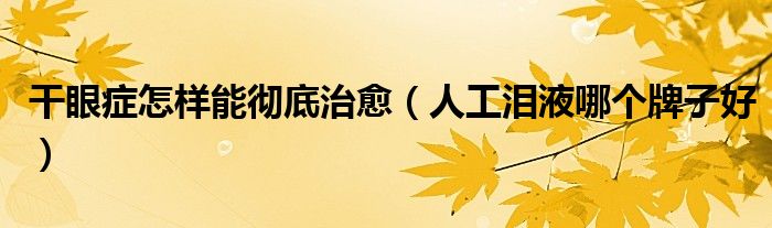 干眼症怎样能彻底治愈(人工泪液哪个牌子好)