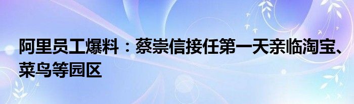 阿里员工爆料:蔡崇信接任第一天亲临淘宝、菜鸟等园区
