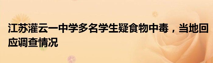 江苏灌云一中学多名学生疑食物中毒,当地回应调查情况