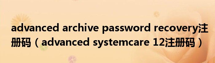 advanced archive password recovery注册码(advanced systemcare 12注册码)