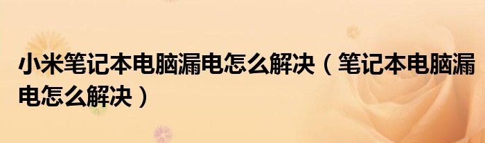 小米笔记本电脑漏电怎么解决(笔记本电脑漏电怎么解决)