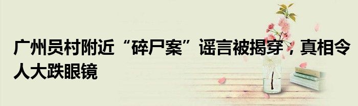 广州员村附近“碎尸案”谣言被揭穿,真相令人大跌眼镜