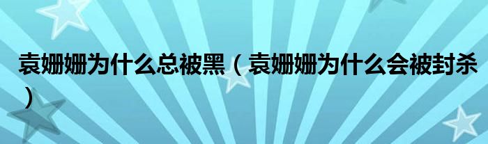 袁姗姗为什么总被黑(袁姗姗为什么会被封杀)