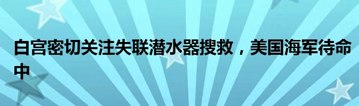 白宫密切关注失联潜水器搜救,美国海军待命中