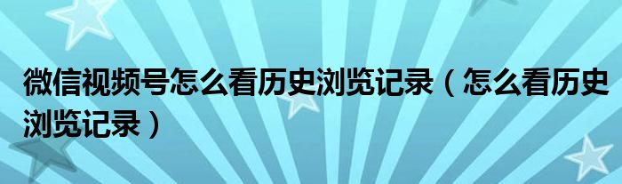 微信视频号怎么看历史浏览记录(怎么看历史浏览记录)