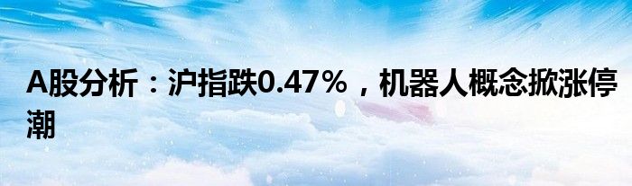 A股分析:沪指跌0.47%,机器人概念掀涨停潮