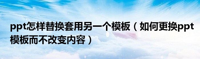 ppt怎样替换套用另一个模板(如何更换ppt模板而不改变内容)