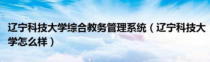 辽宁科技大学综合教务管理系统(辽宁科技大学怎么样)