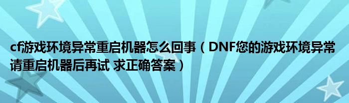 cf游戏环境异常重启机器怎么回事(DNF您的游戏环境异常 请重启机器后再试 求正确答案)