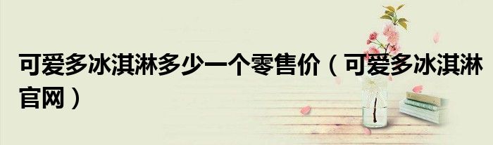 可爱多冰淇淋多少一个零售价(可爱多冰淇淋官网)