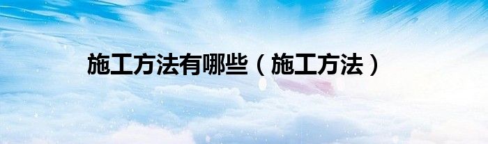 施工方法有哪些(施工方法)