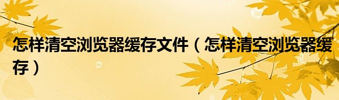 怎样清空浏览器缓存文件(怎样清空浏览器缓存)