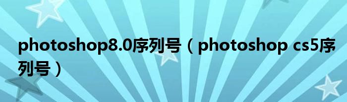 photoshop8.0序列号(photoshop cs5序列号)