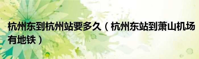 杭州东到杭州站要多久(杭州东站到萧山机场有地铁)